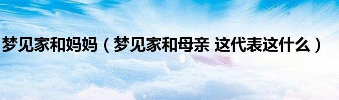 梦见家和母亲是什么意思 梦见家和母亲什么意思和寓意的好坏：