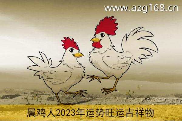 2023年生肖鸡的全年运势 属鸡人2023年运势